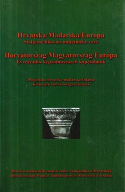 Hrvatska/Mađarska/Europa. Stoljetne likovno-umjetničke veze / Horvatorszag/Magyarorszag/Europa. Evszazados kepzomuveszeti kapcsolatok