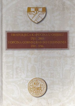 Tri stoljeća kapucina u Osijeku 1703.-2003. i općina Gornji grad do ujedinjenja 1702.-1786.