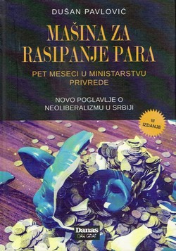 Mašina za rasipanje para. Pet meseci u Ministarstvu privrede. Novo poglavlje o neoliberalizmu u Srbiji (3.izd.)