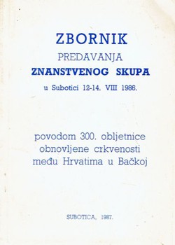 Zbornik predavanja znanstvenog skupa u Subotici 12-14. VIII 1986 povodom 300. obljetnice obnovljene crkvenosti među Hrvatima u Bačkoj