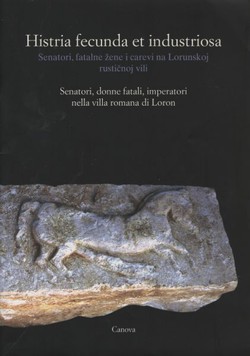 Histria fecunda et industriosa. Senatori, fatalne žene i carevi na Lorunskoj rustičnoj vili / Senatori, donne fatali, imperatori nella villa romana di Loron